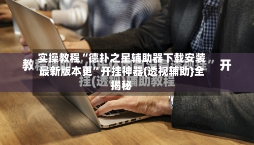 实操教程“德扑之星辅助器下载安装最新版本更”开挂神器{透视辅助}全揭秘