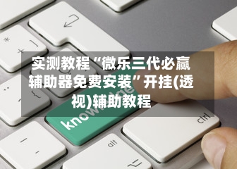 实测教程“微乐三代必赢辅助器免费安装”开挂(透视)辅助教程