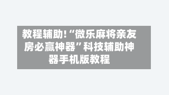 教程辅助!“微乐麻将亲友房必赢神器”科技辅助神器手机版教程