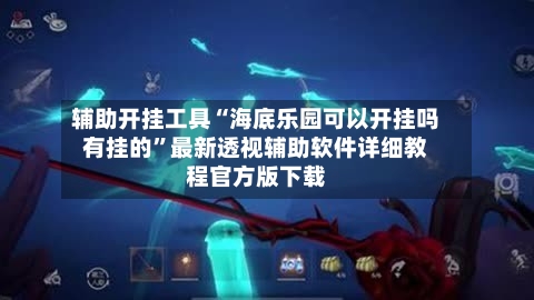 辅助开挂工具“海底乐园可以开挂吗有挂的”最新透视辅助软件详细教程官方版下载