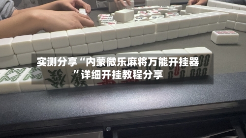 实测分享“内蒙微乐麻将万能开挂器”详细开挂教程分享