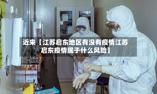 近来【江苏启东地区有没有疫情江苏启东疫情属于什么风险】