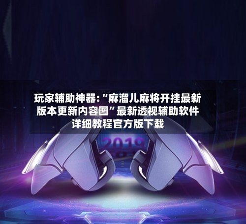 玩家辅助神器:“麻溜儿麻将开挂最新版本更新内容图”最新透视辅助软件详细教程官方版下载