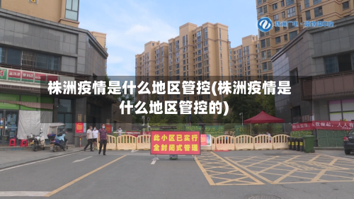 株洲疫情是什么地区管控(株洲疫情是什么地区管控的)-第2张图片