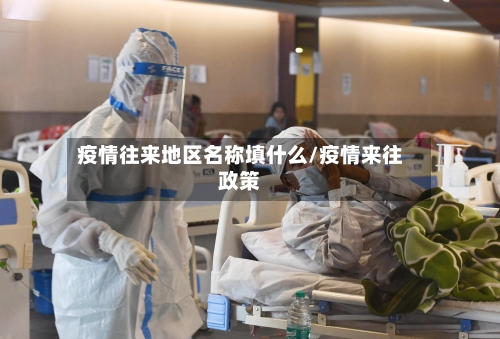 疫情往来地区名称填什么/疫情来往政策-第3张图片