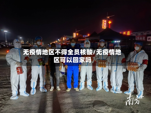 无疫情地区不得全员核酸/无疫情地区可以回家吗-第3张图片