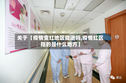 关于【疫情变红地区能进吗,疫情红区指的是什么地方】