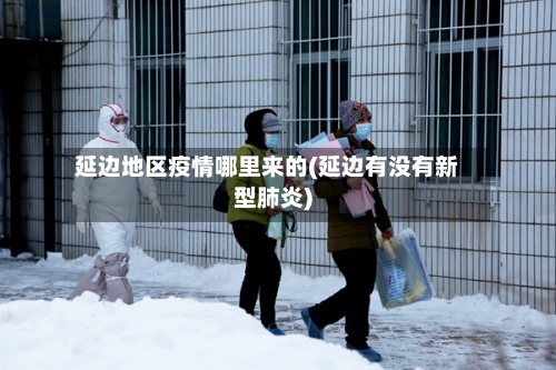 延边地区疫情哪里来的(延边有没有新型肺炎)