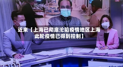 近来【上海已彻底沦陷疫情地区上海此轮疫情已得到控制】