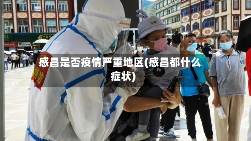 感昌是否疫情严重地区(感昌都什么症状)