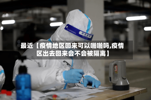 最近【疫情地区回来可以啪啪吗,疫情区出去回来会不会被隔离】
