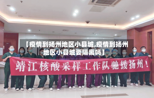 【疫情到扬州地区小县城,疫情到扬州地区小县城要隔离吗】