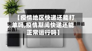 【疫情地区快递还能打单吗,疫情期间快递还能正常运行吗】