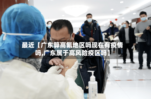 最近【广东算高氟地区吗现在有疫情吗,广东属于高风险疫区吗】
