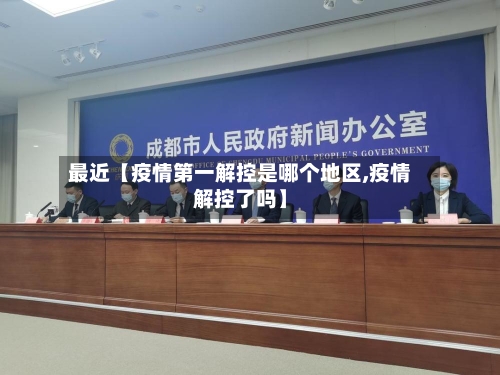 最近【疫情第一解控是哪个地区,疫情解控了吗】-第3张图片