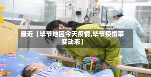 最近【毕节地区今天疫情,毕节疫情事实动态】