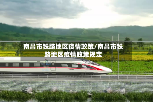 南昌市铁路地区疫情政策/南昌市铁路地区疫情政策规定-第2张图片