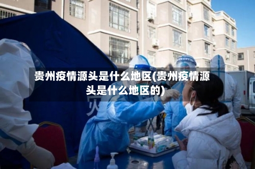 贵州疫情源头是什么地区(贵州疫情源头是什么地区的)