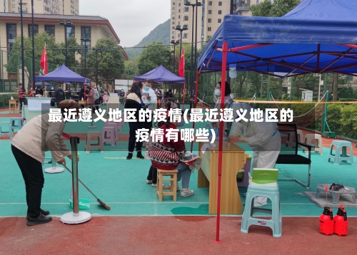 最近遵义地区的疫情(最近遵义地区的疫情有哪些)-第2张图片