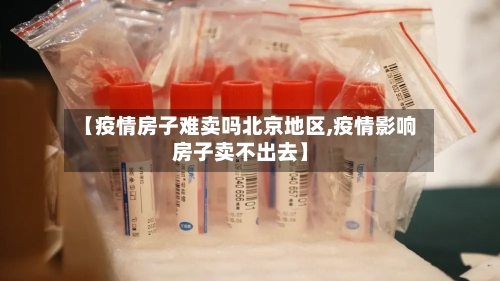 【疫情房子难卖吗北京地区,疫情影响房子卖不出去】-第2张图片