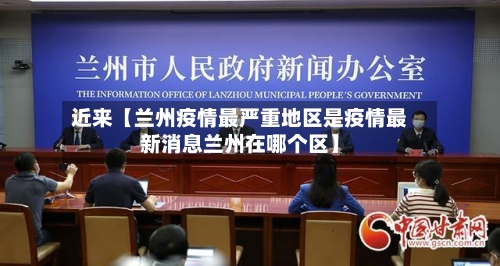 近来【兰州疫情最严重地区是疫情最新消息兰州在哪个区】