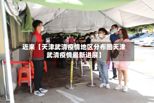 近来【天津武清疫情地区分布图天津武清疫情最新进展】
