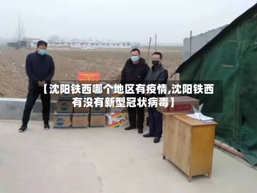 【沈阳铁西哪个地区有疫情,沈阳铁西有没有新型冠状病毒】-第2张图片
