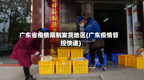 广东省疫情限制发货地区(广东疫情管控快递)-第2张图片