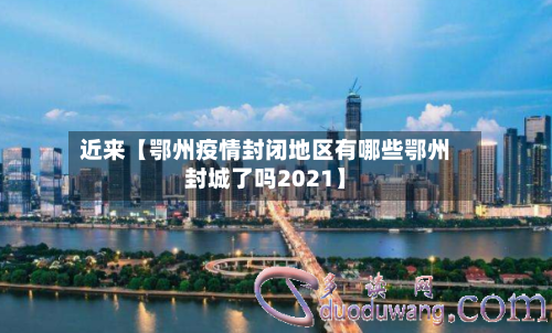 近来【鄂州疫情封闭地区有哪些鄂州封城了吗2021】-第2张图片