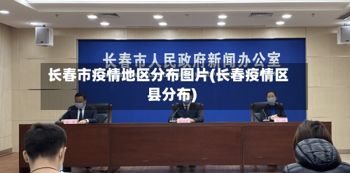 长春市疫情地区分布图片(长春疫情区县分布)-第2张图片
