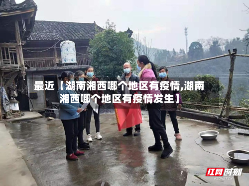 最近【湖南湘西哪个地区有疫情,湖南湘西哪个地区有疫情发生】