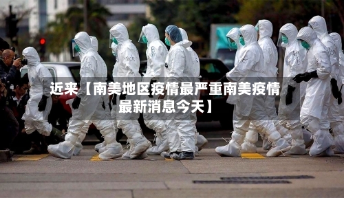 近来【南美地区疫情最严重南美疫情最新消息今天】-第2张图片