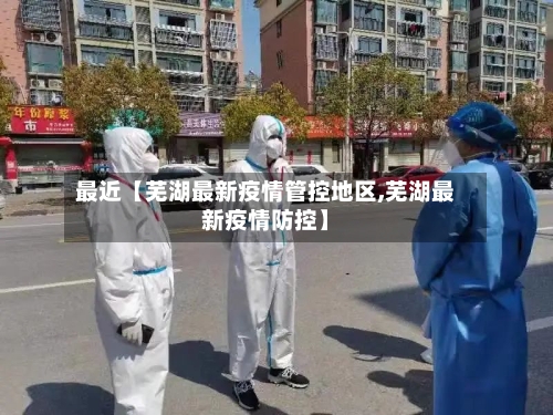 最近【芜湖最新疫情管控地区,芜湖最新疫情防控】
