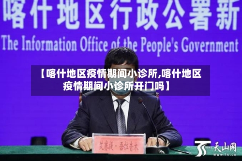 【喀什地区疫情期间小诊所,喀什地区疫情期间小诊所开门吗】-第2张图片